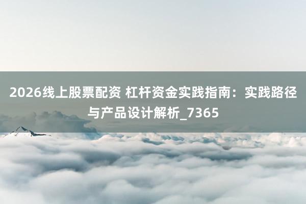 2026线上股票配资 杠杆资金实践指南：实践路径与产品设计解析_7365