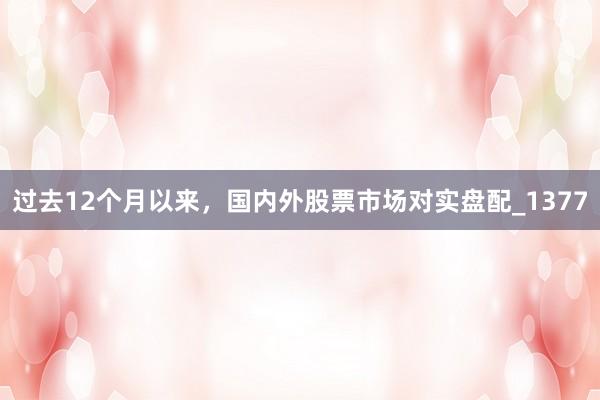 过去12个月以来，国内外股票市场对实盘配_1377