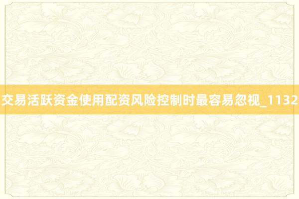 交易活跃资金使用配资风险控制时最容易忽视_1132