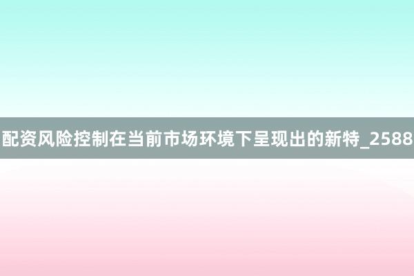 配资风险控制在当前市场环境下呈现出的新特_2588