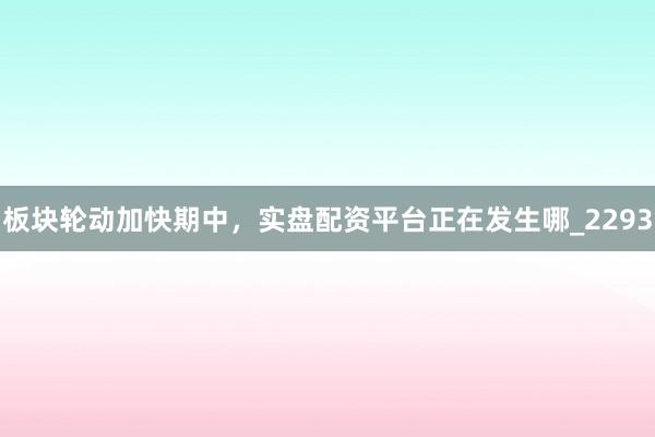 板块轮动加快期中，实盘配资平台正在发生哪_2293