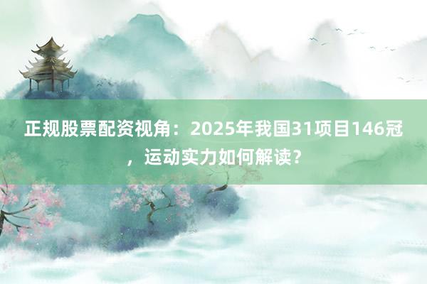 正规股票配资视角：2025年我国31项目146冠，运动实力如何解读？