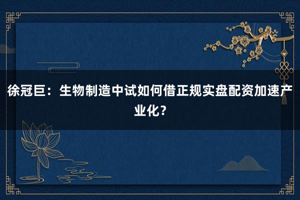 徐冠巨：生物制造中试如何借正规实盘配资加速产业化？
