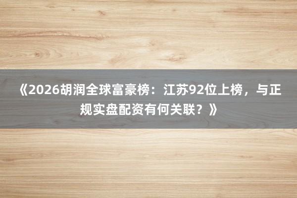 《2026胡润全球富豪榜：江苏92位上榜，与正规实盘配资有何关联？》