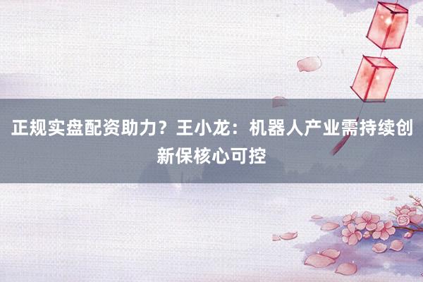 正规实盘配资助力？王小龙：机器人产业需持续创新保核心可控
