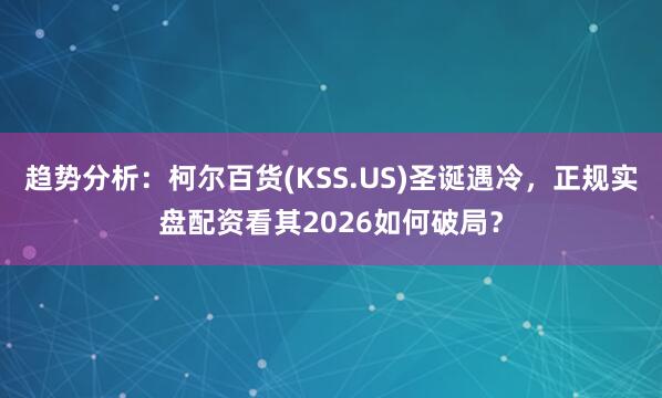 趋势分析:柯尔百货(KSS.US)圣诞遇冷,正规实盘配资看其2026如何破局?