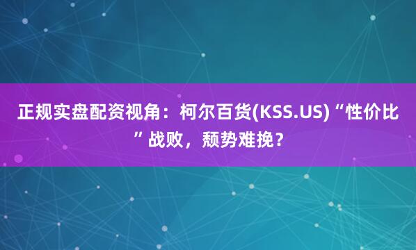 正规实盘配资视角：柯尔百货(KSS.US)“性价比”战败，颓势难挽？