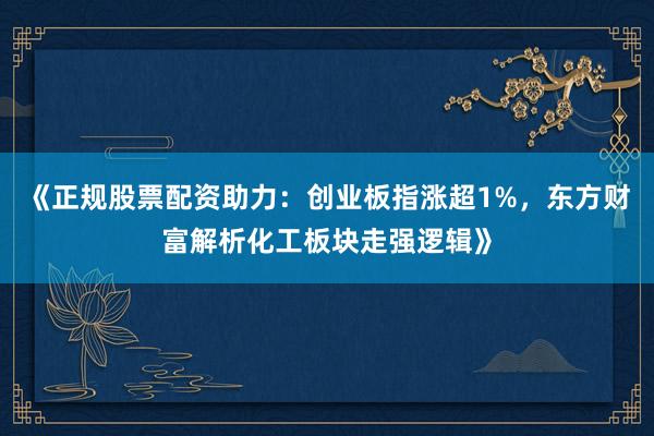 《正规股票配资助力:创业板指涨超1%,东方财富解析化工板块走强逻辑》