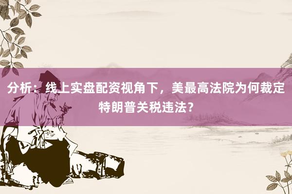 分析:线上实盘配资视角下,美最高法院为何裁定特朗普关税违法?