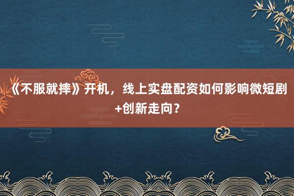《不服就摔》开机,线上实盘配资如何影响微短剧+创新走向?
