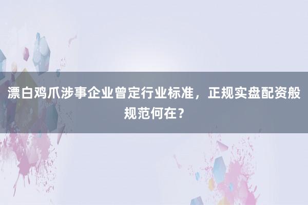 漂白鸡爪涉事企业曾定行业标准，正规实盘配资般规范何在？