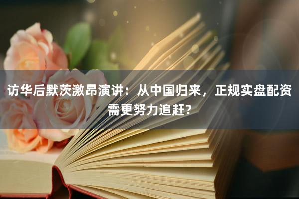 访华后默茨激昂演讲：从中国归来，正规实盘配资需更努力追赶？
