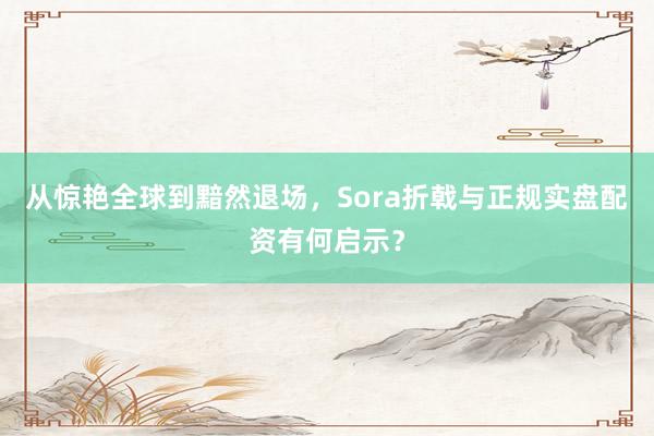 从惊艳全球到黯然退场，Sora折戟与正规实盘配资有何启示？