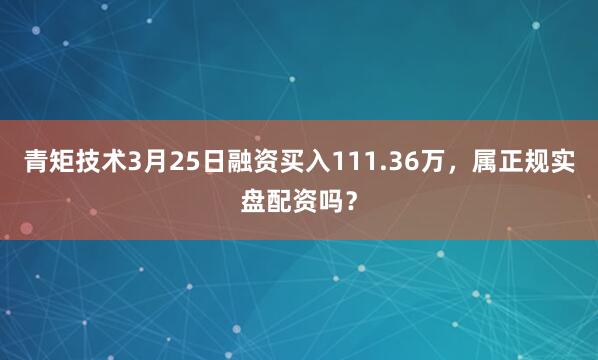 青矩技术3月25日融资买入111.36万,属正规实盘配资吗?