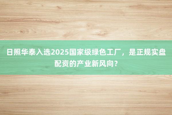 日照华泰入选2025国家级绿色工厂，是正规实盘配资的产业新风向？