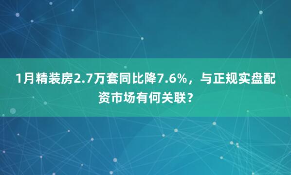 1月精装房2.7万套同比降7.6%，与正规实盘配资市场有何关联？