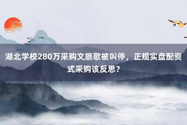 湖北学校280万采购文旅歌被叫停，正规实盘配资式采购该反思？