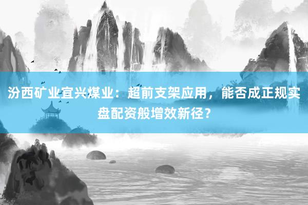 汾西矿业宜兴煤业：超前支架应用，能否成正规实盘配资般增效新径？