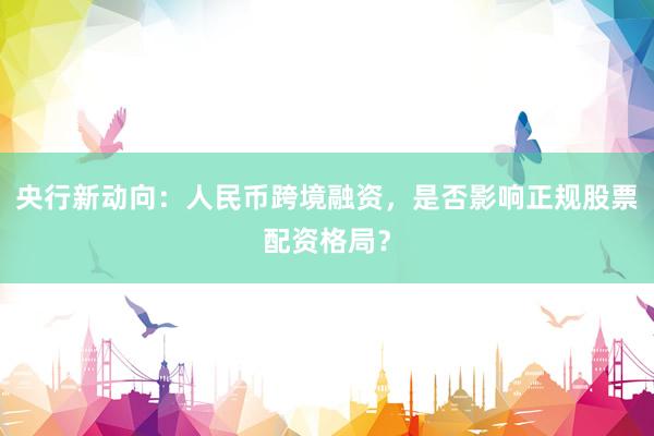 央行新动向：人民币跨境融资，是否影响正规股票配资格局？