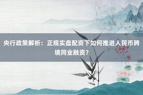 央行政策解析：正规实盘配资下如何推进人民币跨境同业融资？