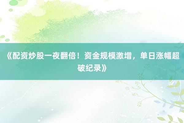 《配资炒股一夜翻倍！资金规模激增，单日涨幅超破纪录》