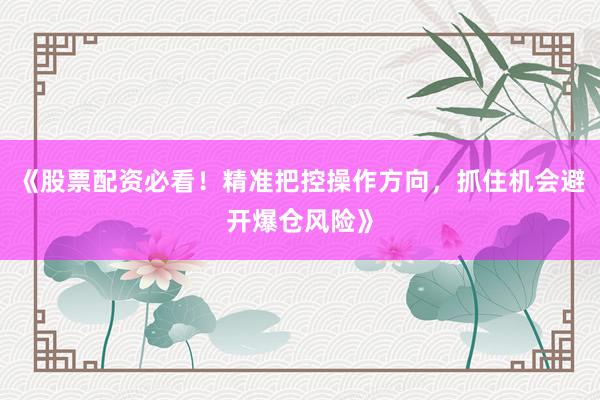 《股票配资必看！精准把控操作方向，抓住机会避开爆仓风险》