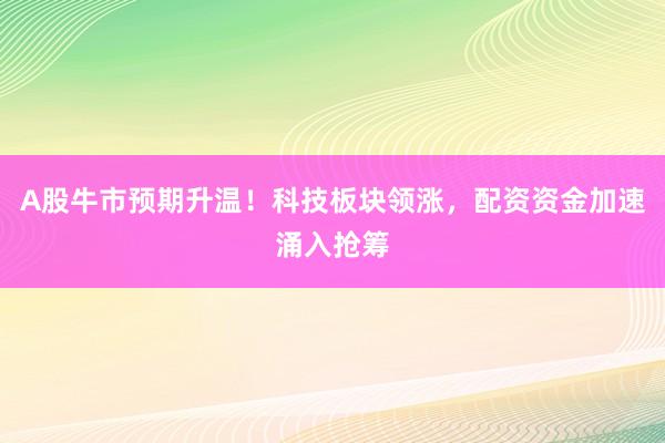 A股牛市预期升温！科技板块领涨，配资资金加速涌入抢筹