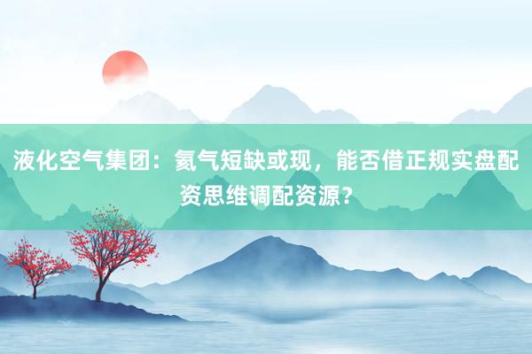 液化空气集团:氦气短缺或现,能否借正规实盘配资思维调配资源?