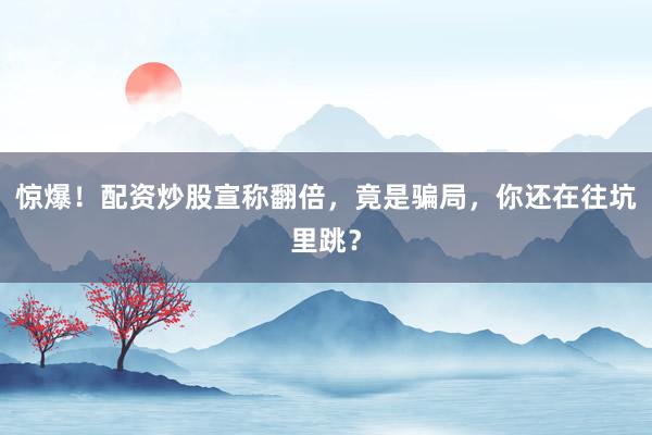 惊爆！配资炒股宣称翻倍，竟是骗局，你还在往坑里跳？