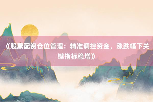 《股票配资仓位管理：精准调控资金，涨跌幅下关键指标稳增》