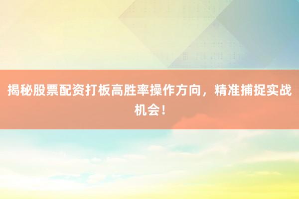 揭秘股票配资打板高胜率操作方向，精准捕捉实战机会！