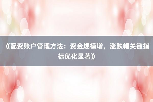 《配资账户管理方法:资金规模增,涨跌幅关键指标优化显著》