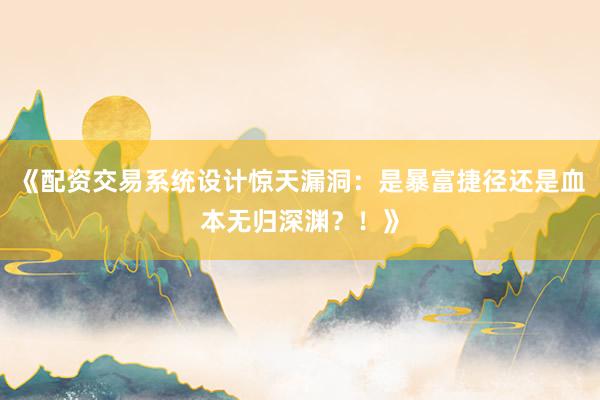 《配资交易系统设计惊天漏洞：是暴富捷径还是血本无归深渊？！》