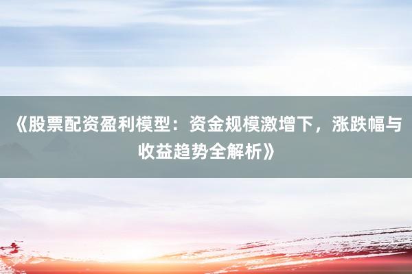 《股票配资盈利模型：资金规模激增下，涨跌幅与收益趋势全解析》