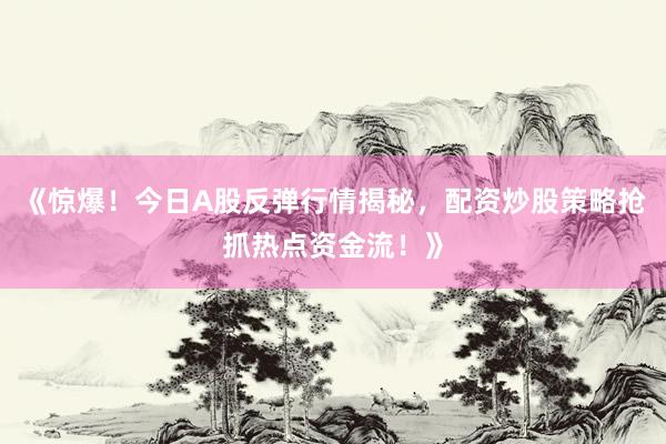 《惊爆！今日A股反弹行情揭秘，配资炒股策略抢抓热点资金流！》