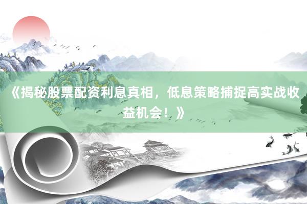 《揭秘股票配资利息真相,低息策略捕捉高实战收益机会!》