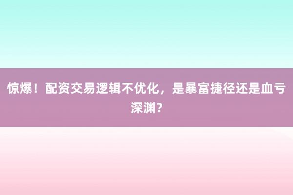 惊爆！配资交易逻辑不优化，是暴富捷径还是血亏深渊？