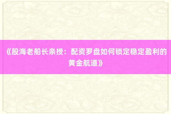 《股海老船长亲授:配资罗盘如何锁定稳定盈利的黄金航道》