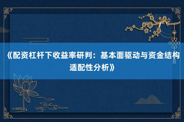 《配资杠杆下收益率研判：基本面驱动与资金结构适配性分析》