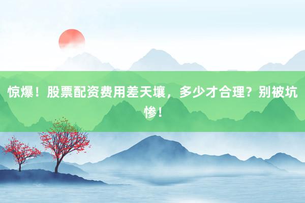 惊爆！股票配资费用差天壤，多少才合理？别被坑惨！