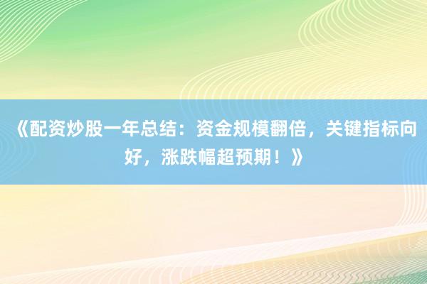《配资炒股一年总结：资金规模翻倍，关键指标向好，涨跌幅超预期！》