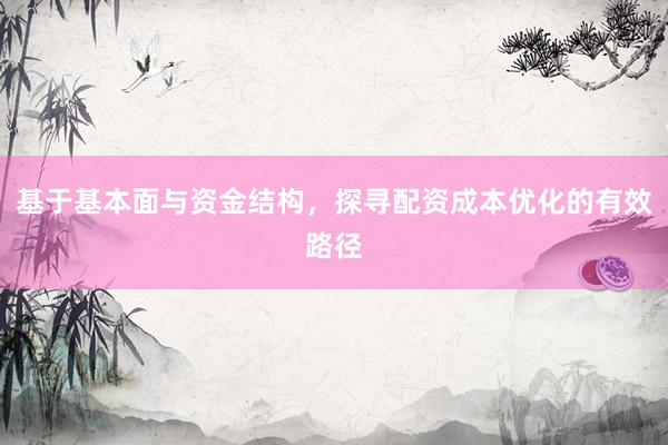 基于基本面与资金结构,探寻配资成本优化的有效路径