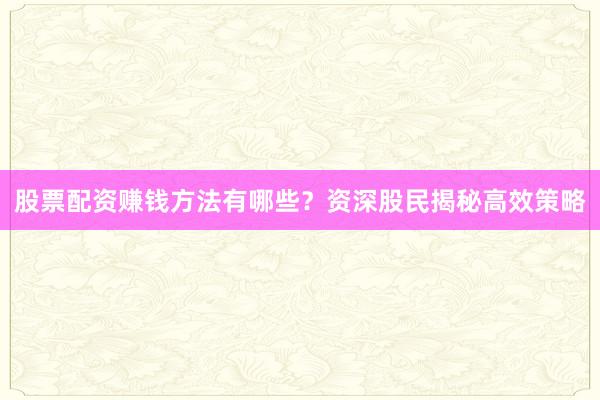 股票配资赚钱方法有哪些？资深股民揭秘高效策略