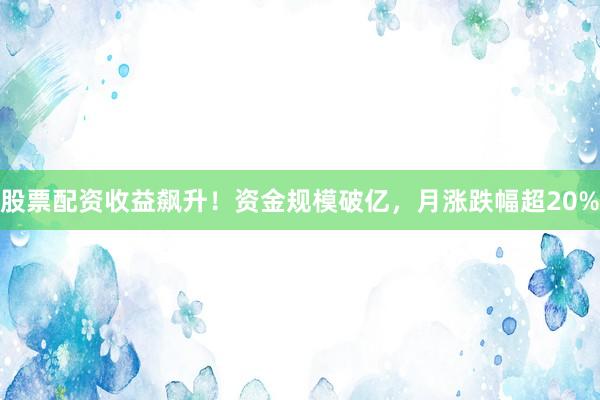 股票配资收益飙升！资金规模破亿，月涨跌幅超20%