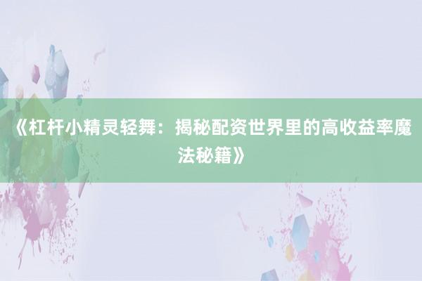 《杠杆小精灵轻舞：揭秘配资世界里的高收益率魔法秘籍》