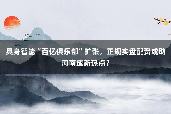 具身智能“百亿俱乐部”扩张，正规实盘配资或助河南成新热点？
