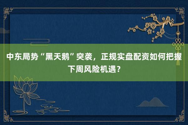 中东局势“黑天鹅”突袭，正规实盘配资如何把握下周风险机遇？