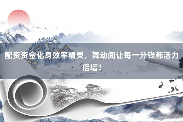配资资金化身效率精灵，舞动间让每一分钱都活力倍增！