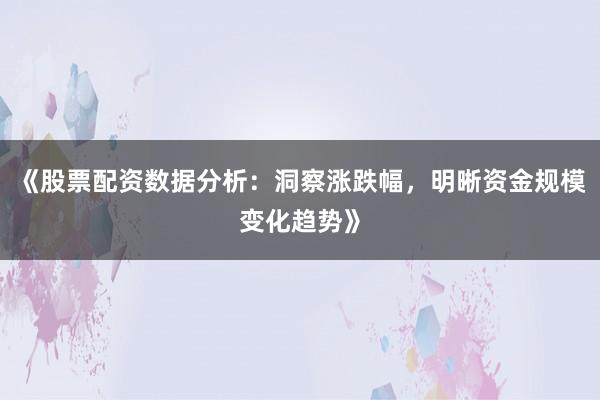 《股票配资数据分析:洞察涨跌幅,明晰资金规模变化趋势》