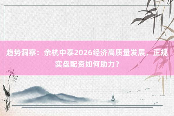 趋势洞察：余杭中泰2026经济高质量发展，正规实盘配资如何助力？